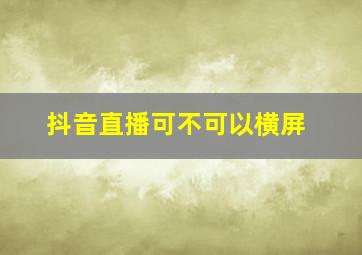 抖音直播可不可以横屏