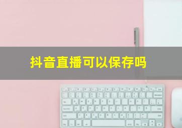 抖音直播可以保存吗