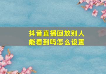 抖音直播回放别人能看到吗怎么设置