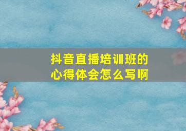 抖音直播培训班的心得体会怎么写啊