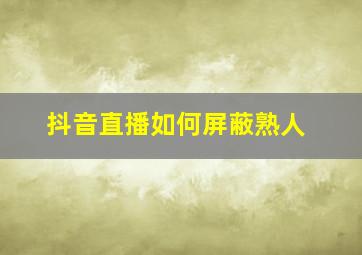 抖音直播如何屏蔽熟人