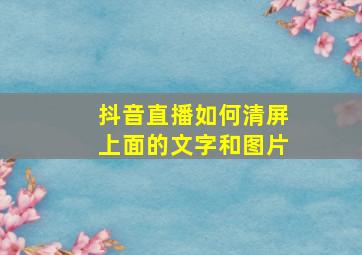 抖音直播如何清屏上面的文字和图片