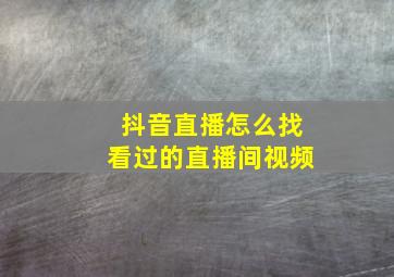 抖音直播怎么找看过的直播间视频