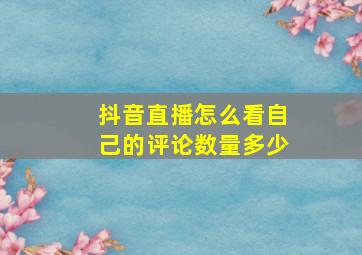 抖音直播怎么看自己的评论数量多少