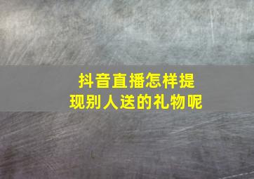 抖音直播怎样提现别人送的礼物呢