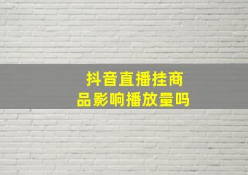 抖音直播挂商品影响播放量吗