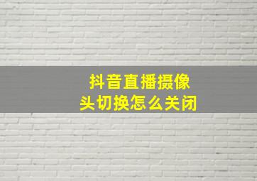 抖音直播摄像头切换怎么关闭