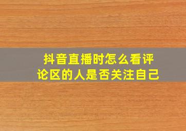 抖音直播时怎么看评论区的人是否关注自己