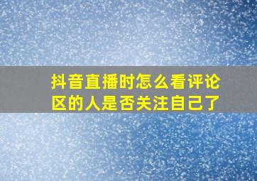 抖音直播时怎么看评论区的人是否关注自己了