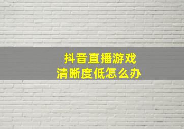 抖音直播游戏清晰度低怎么办