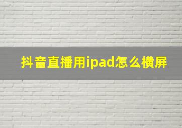 抖音直播用ipad怎么横屏