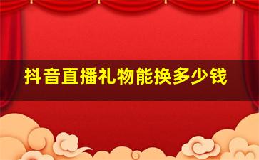 抖音直播礼物能换多少钱