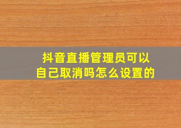 抖音直播管理员可以自己取消吗怎么设置的