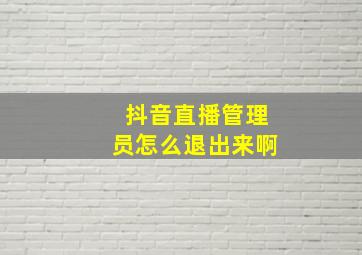 抖音直播管理员怎么退出来啊