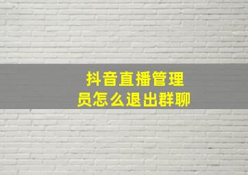 抖音直播管理员怎么退出群聊