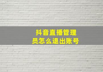 抖音直播管理员怎么退出账号