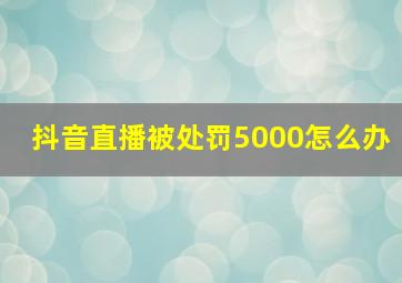 抖音直播被处罚5000怎么办