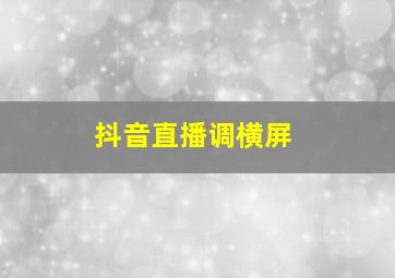 抖音直播调横屏