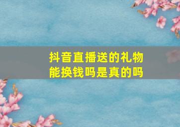 抖音直播送的礼物能换钱吗是真的吗