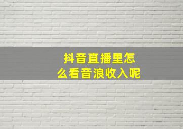 抖音直播里怎么看音浪收入呢