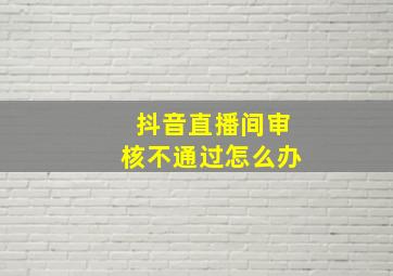 抖音直播间审核不通过怎么办