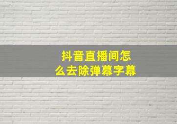 抖音直播间怎么去除弹幕字幕