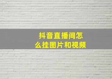 抖音直播间怎么挂图片和视频