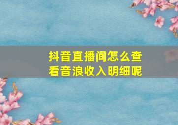 抖音直播间怎么查看音浪收入明细呢