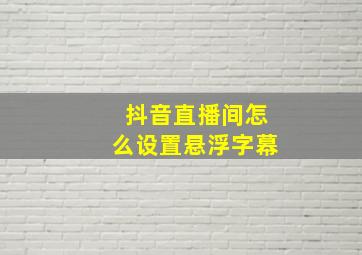 抖音直播间怎么设置悬浮字幕