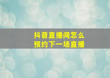 抖音直播间怎么预约下一场直播