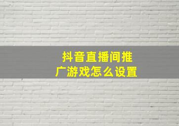 抖音直播间推广游戏怎么设置