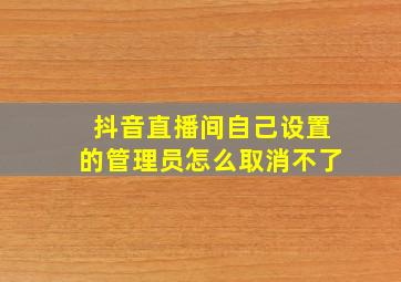 抖音直播间自己设置的管理员怎么取消不了