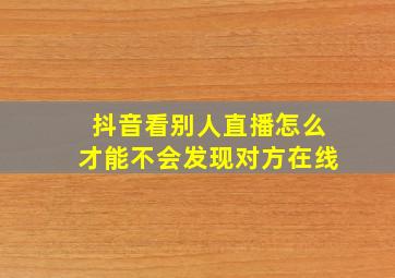 抖音看别人直播怎么才能不会发现对方在线