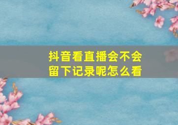 抖音看直播会不会留下记录呢怎么看