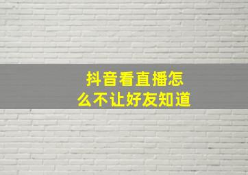 抖音看直播怎么不让好友知道