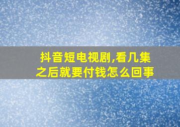 抖音短电视剧,看几集之后就要付钱怎么回事