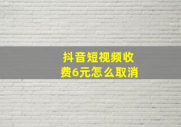 抖音短视频收费6元怎么取消