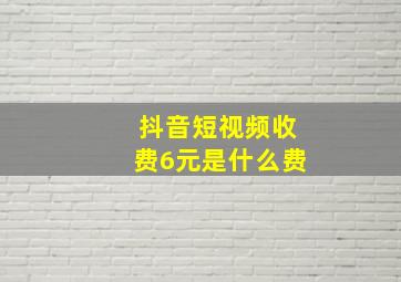 抖音短视频收费6元是什么费