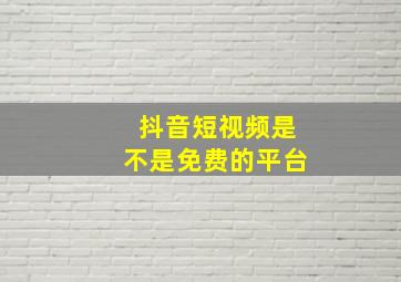 抖音短视频是不是免费的平台