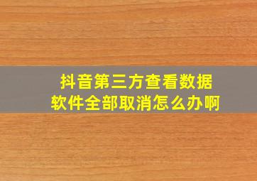 抖音第三方查看数据软件全部取消怎么办啊