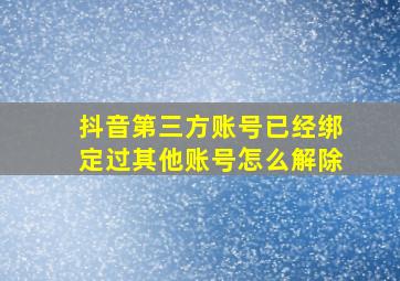 抖音第三方账号已经绑定过其他账号怎么解除