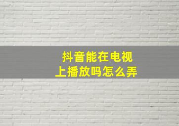 抖音能在电视上播放吗怎么弄