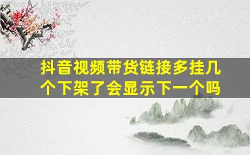 抖音视频带货链接多挂几个下架了会显示下一个吗