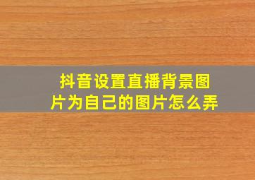 抖音设置直播背景图片为自己的图片怎么弄