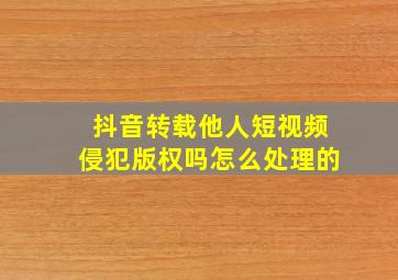 抖音转载他人短视频侵犯版权吗怎么处理的