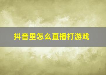 抖音里怎么直播打游戏