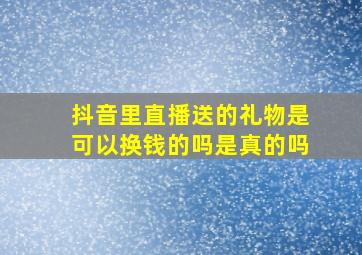 抖音里直播送的礼物是可以换钱的吗是真的吗