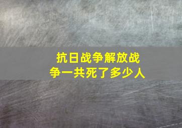 抗日战争解放战争一共死了多少人