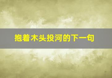 抱着木头投河的下一句