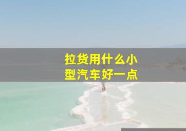 拉货用什么小型汽车好一点